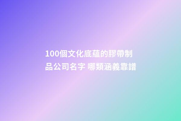 100個文化底蘊的膠帶制品公司名字 哪類涵義靠譜